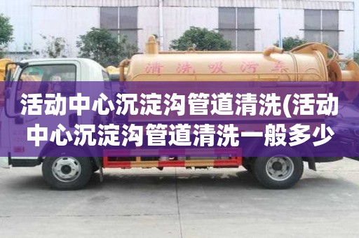 活動中心沉淀溝管道清洗(活動中心沉淀溝管道清洗一般多少錢)