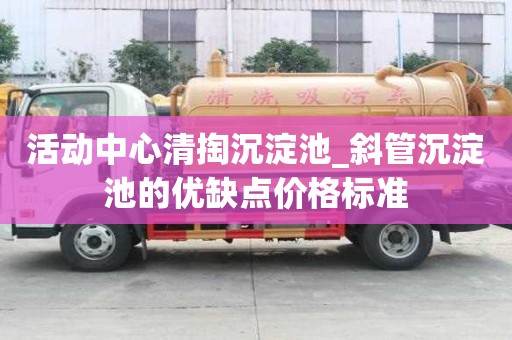 活動中心清掏沉淀池_斜管沉淀池的優缺點價格標準