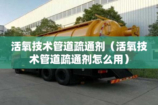 活氧技術管道疏通劑（活氧技術管道疏通劑怎么用）