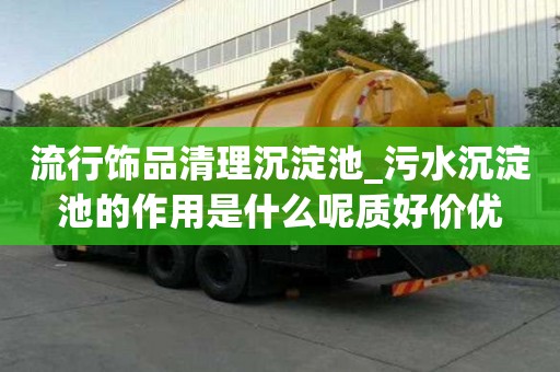 流行飾品清理沉淀池_污水沉淀池的作用是什么呢質好價優