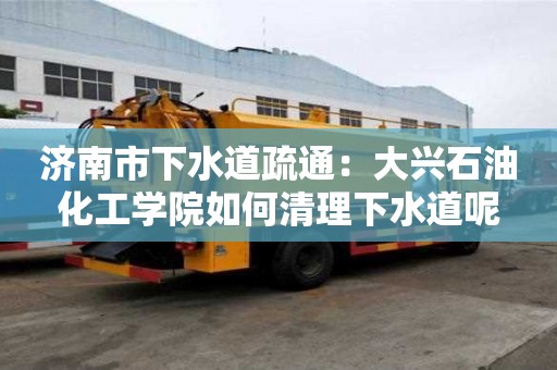 濟(jì)南市下水道疏通：大興石油化工學(xué)院如何清理下水道呢