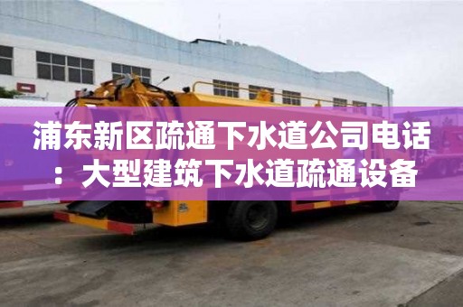 浦東新區疏通下水道公司電話：大型建筑下水道疏通設備
