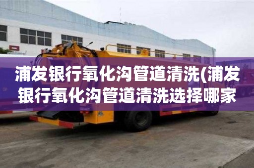 浦發(fā)銀行氧化溝管道清洗(浦發(fā)銀行氧化溝管道清洗選擇哪家)