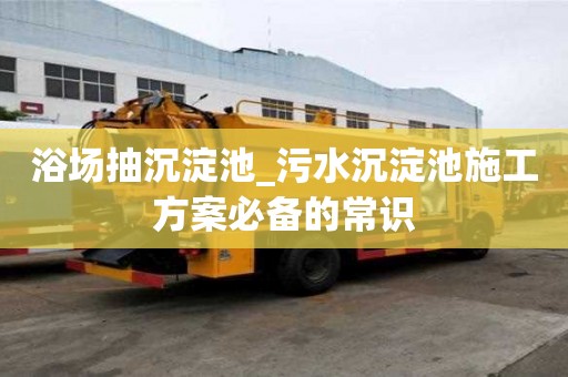 浴場抽沉淀池_污水沉淀池施工方案必備的常識