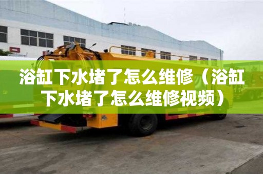 浴缸下水堵了怎么維修（浴缸下水堵了怎么維修視頻）