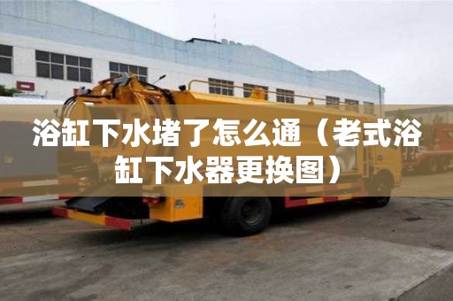 浴缸下水堵了怎么通（老式浴缸下水器更換圖）