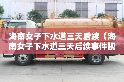 海南女子下水道三天后續（海南女子下水道三天后續事件視頻）