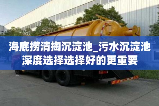 海底撈清掏沉淀池_污水沉淀池深度選擇選擇好的更重要