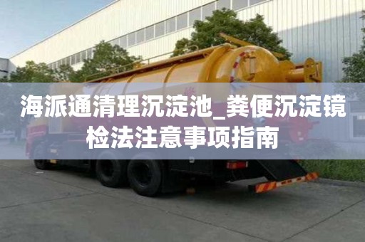 海派通清理沉淀池_糞便沉淀鏡檢法注意事項(xiàng)指南