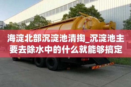 海淀北部沉淀池清掏_沉淀池主要去除水中的什么就能夠搞定