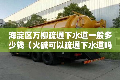 海淀區萬柳疏通下水道一般多少錢(火堿可以疏通下水道嗎) 海淀區萬柳疏通下水道一般多少錢(火堿可以疏通下水道嗎)