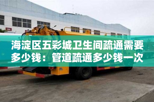 海淀區五彩城衛生間疏通需要多少錢：管道疏通多少錢一次