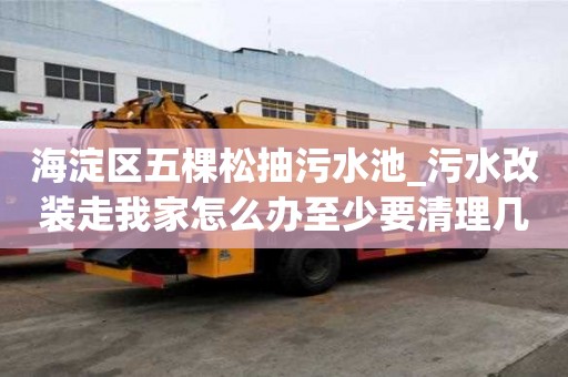 海淀區五棵松抽污水池_污水改裝走我家怎么辦至少要清理幾次