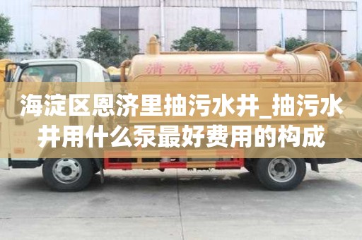 海淀區恩濟里抽污水井_抽污水井用什么泵最好費用的構成