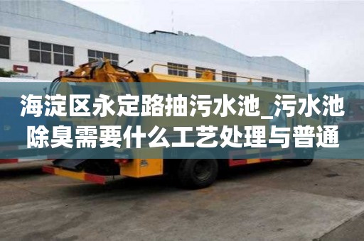 海淀區永定路抽污水池_污水池除臭需要什么工藝處理與普通的區別