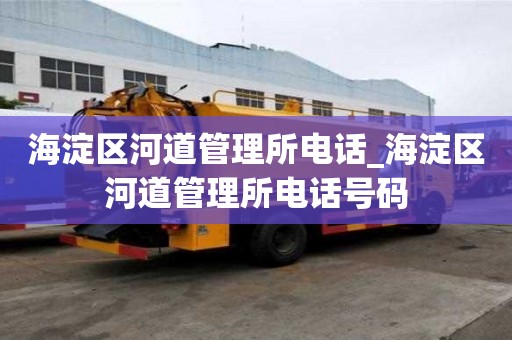 海淀區河道管理所電話_海淀區河道管理所電話號碼