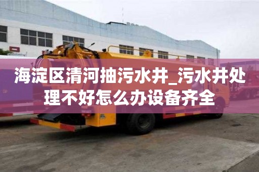 海淀區清河抽污水井_污水井處理不好怎么辦設備齊全