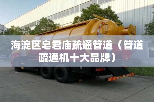 海淀區皂君廟疏通管道（管道疏通機十大品牌）