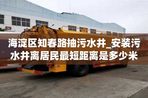 海淀區知春路抽污水井_安裝污水井離居民最短距離是多少米怎樣才省心