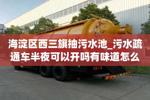 海淀區西三旗抽污水池_污水疏通車半夜可以開嗎有味道怎么辦