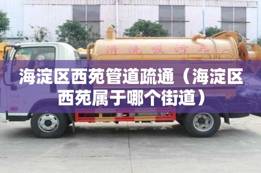 海淀區西苑管道疏通（海淀區西苑屬于哪個街道）