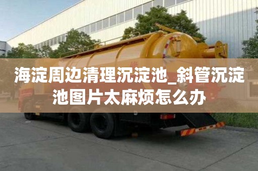 海淀周邊清理沉淀池_斜管沉淀池圖片太麻煩怎么辦