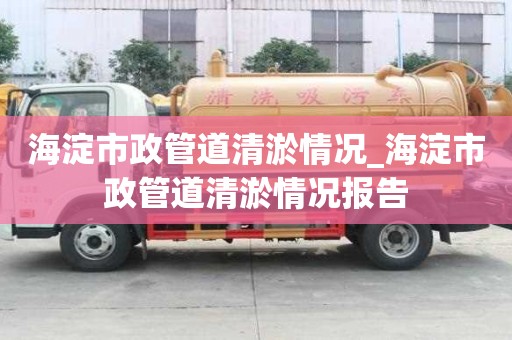 海淀市政管道清淤情況_海淀市政管道清淤情況報告