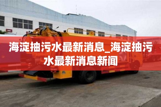 海淀抽污水最新消息_海淀抽污水最新消息新聞