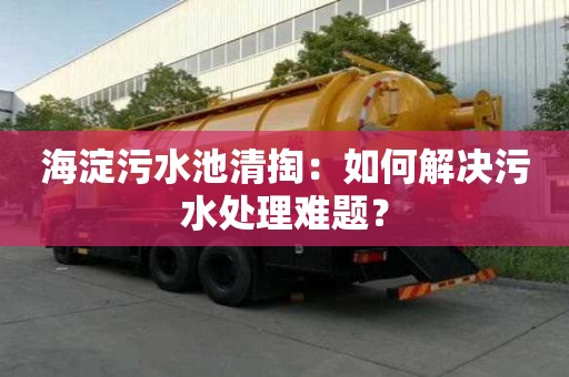 海淀污水池清掏：如何解決污水處理難題？