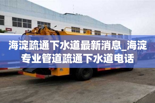 海淀疏通下水道最新消息_海淀專業管道疏通下水道電話
