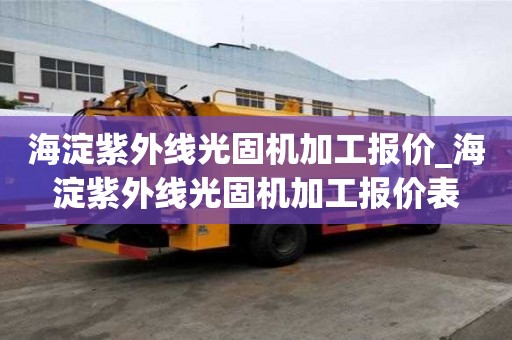 海淀紫外線光固機加工報價_海淀紫外線光固機加工報價表