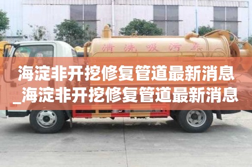 海淀非開挖修復(fù)管道最新消息_海淀非開挖修復(fù)管道最新消息新聞