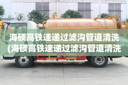 海碩高鐵速遞過濾溝管道清洗(海碩高鐵速遞過濾溝管道清洗應該注意什么)