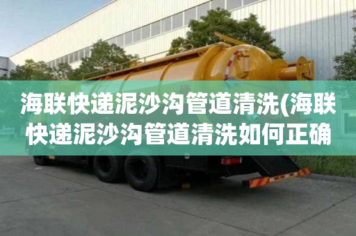 海聯快遞泥沙溝管道清洗(海聯快遞泥沙溝管道清洗如何正確施工)
