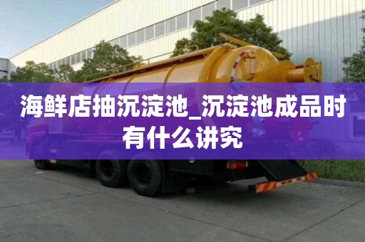 海鮮店抽沉淀池_沉淀池成品時有什么講究