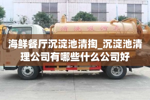 海鮮餐廳沉淀池清掏_沉淀池清理公司有哪些什么公司好
