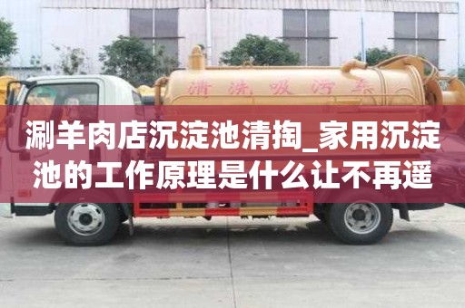 涮羊肉店沉淀池清掏_家用沉淀池的工作原理是什么讓不再遙不可及
