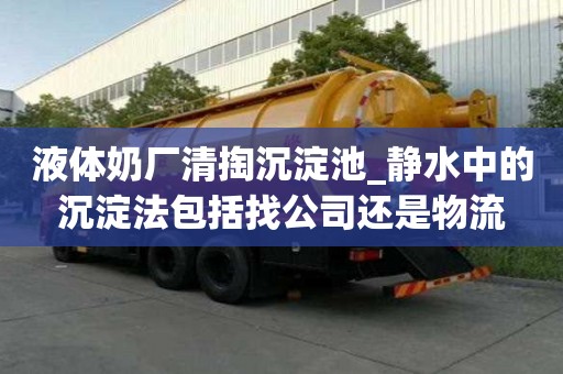 液體奶廠清掏沉淀池_靜水中的沉淀法包括找公司還是物流