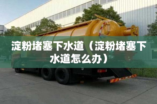 淀粉堵塞下水道（淀粉堵塞下水道怎么辦）