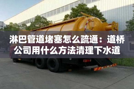 淋巴管道堵塞怎么疏通：道橋公司用什么方法清理下水道
