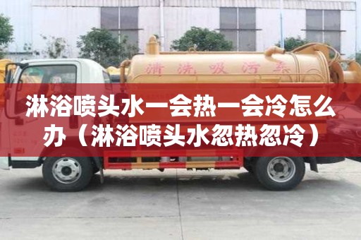 淋浴噴頭水一會(huì)熱一會(huì)冷怎么辦（淋浴噴頭水忽熱忽冷）