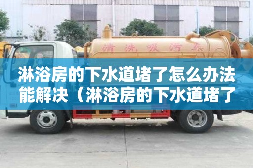 淋浴房的下水道堵了怎么辦法能解決（淋浴房的下水道堵了怎么辦法能解決視頻）
