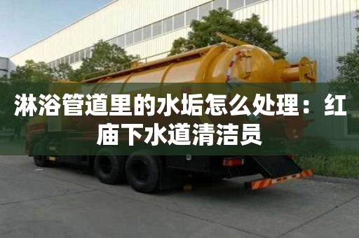 淋浴管道里的水垢怎么處理：紅廟下水道清潔員