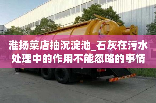 淮揚菜店抽沉淀池_石灰在污水處理中的作用不能忽略的事情