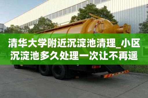 清華大學(xué)附近沉淀池清理_小區(qū)沉淀池多久處理一次讓不再遙不可及