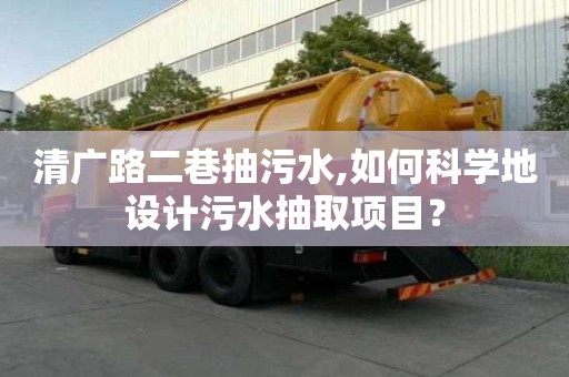 清廣路二巷抽污水,如何科學地設計污水抽取項目？