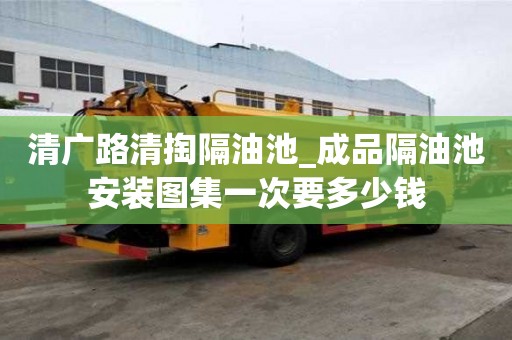 清廣路清掏隔油池_成品隔油池安裝圖集一次要多少錢