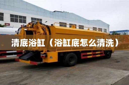 清底浴缸（浴缸底怎么清洗）