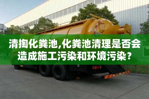 清掏化糞池,化糞池清理是否會造成施工污染和環(huán)境污染？