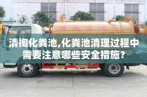 清掏化糞池,化糞池清理過程中需要注意哪些安全措施？